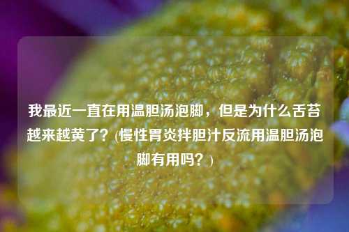 我最近一直在用温胆汤泡脚，但是为什么舌苔越来越黄了？(慢性胃炎拌胆汁反流用温胆汤泡脚有用吗？)