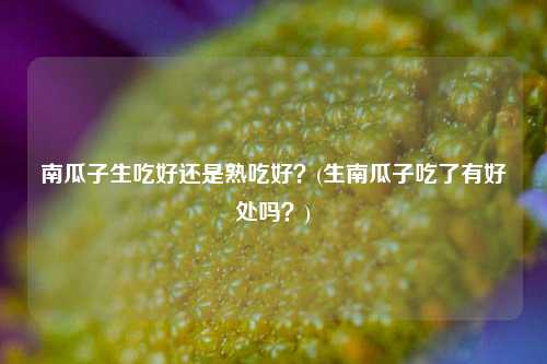 南瓜子生吃好还是熟吃好？(生南瓜子吃了有好处吗？)