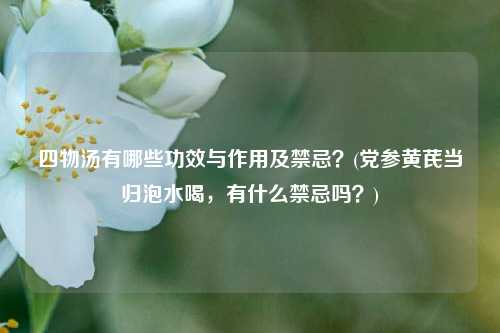 四物汤有哪些功效与作用及禁忌？(党参黄芪当归泡水喝，有什么禁忌吗？)