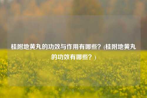 桂附地黄丸的功效与作用有哪些？(桂附地黄丸的功效有哪些？)