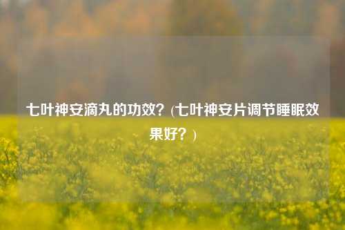 七叶神安滴丸的功效？(七叶神安片调节睡眠效果好？)