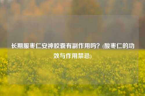 长期服枣仁安神胶囊有副作用吗？(酸枣仁的功效与作用禁忌)