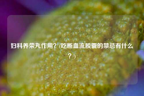 妇科养荣丸作用？(吃断血流胶囊的禁忌有什么？)