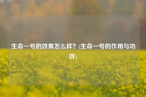 生命一号的效果怎么样？(生命一号的作用与功效)