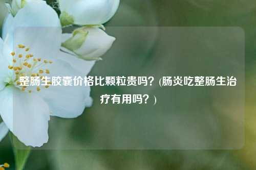 整肠生胶囊价格比颗粒贵吗？(肠炎吃整肠生治疗有用吗？)