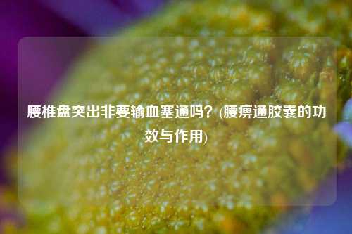 腰椎盘突出非要输血塞通吗？(腰痹通胶囊的功效与作用)