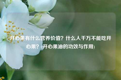 开心果有什么营养价值？什么人千万不能吃开心果？(开心果油的功效与作用)