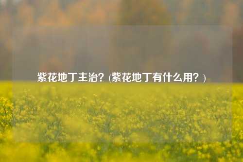 紫花地丁主治？(紫花地丁有什么用？)