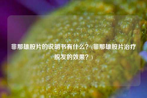 非那雄胺片的说明书有什么？(非那雄胺片治疗脱发的效果？)