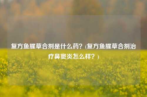 复方鱼腥草合剂是什么药？(复方鱼腥草合剂治疗鼻窦炎怎么样？)