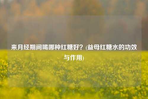 来月经期间喝哪种红糖好？(益母红糖水的功效与作用)