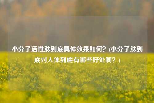 小分子活性肽到底具体效果如何？(小分子肽到底对人体到底有哪些好处啊？)